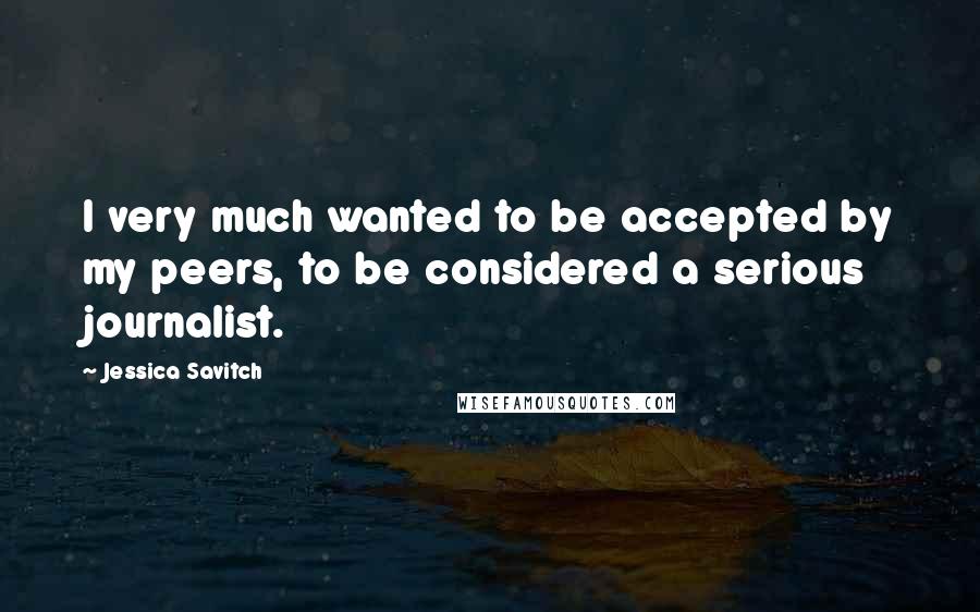 Jessica Savitch Quotes: I very much wanted to be accepted by my peers, to be considered a serious journalist.