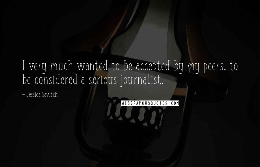 Jessica Savitch Quotes: I very much wanted to be accepted by my peers, to be considered a serious journalist.