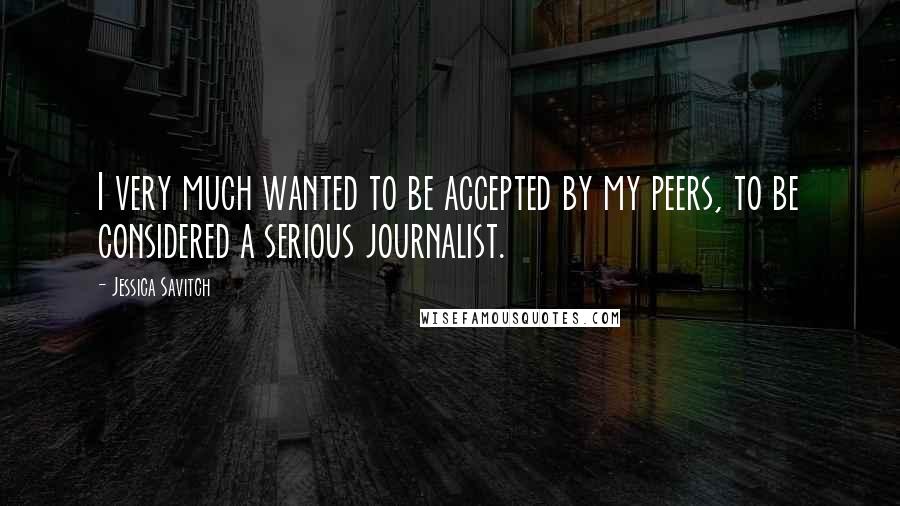 Jessica Savitch Quotes: I very much wanted to be accepted by my peers, to be considered a serious journalist.