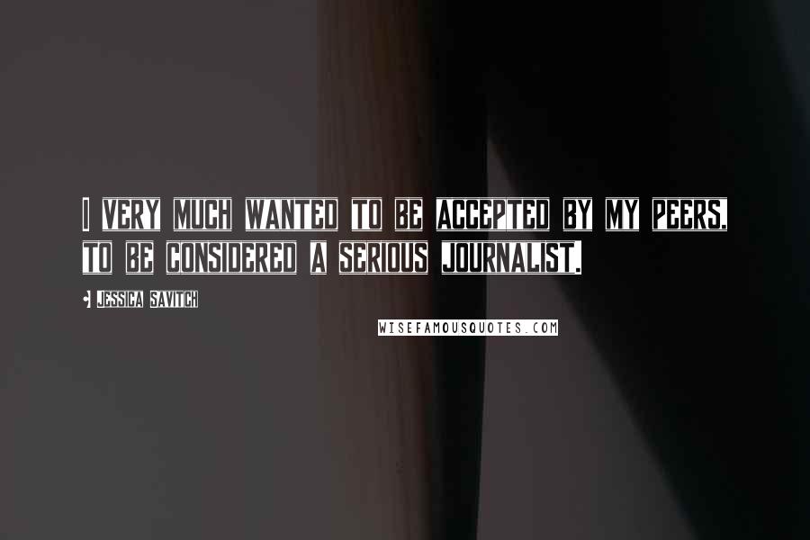 Jessica Savitch Quotes: I very much wanted to be accepted by my peers, to be considered a serious journalist.