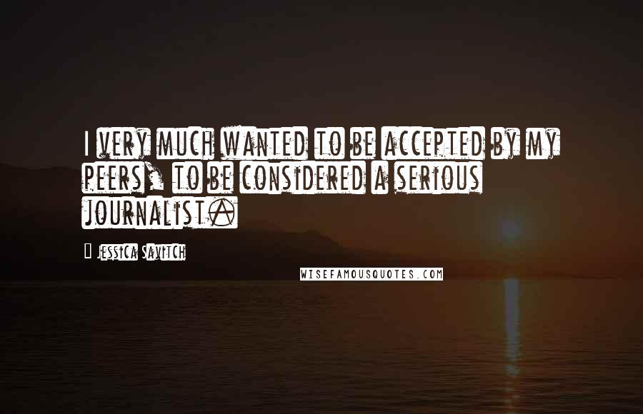 Jessica Savitch Quotes: I very much wanted to be accepted by my peers, to be considered a serious journalist.