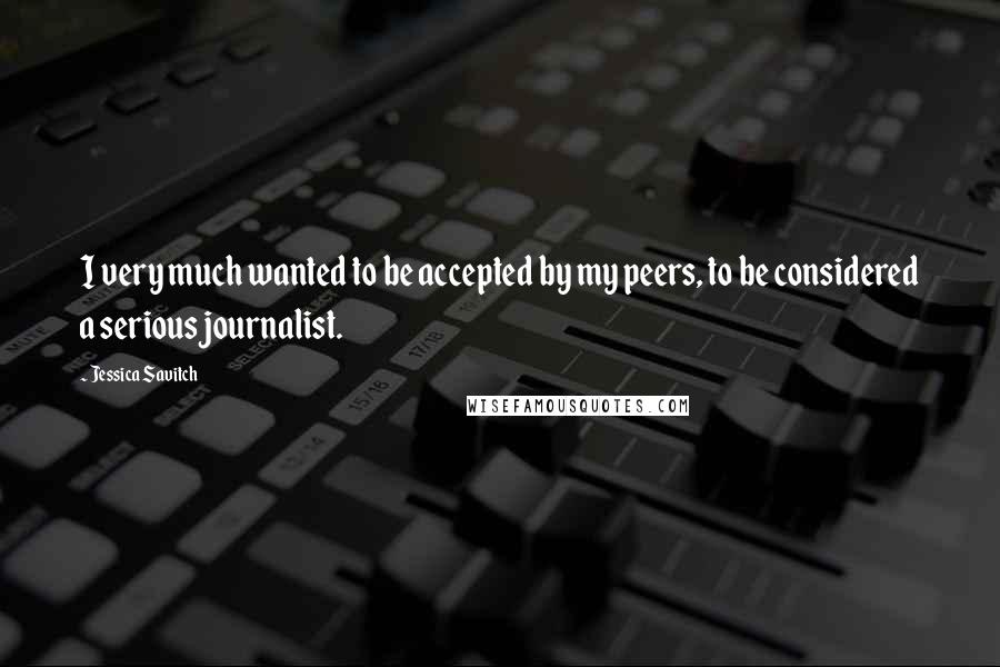 Jessica Savitch Quotes: I very much wanted to be accepted by my peers, to be considered a serious journalist.