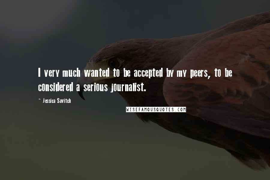 Jessica Savitch Quotes: I very much wanted to be accepted by my peers, to be considered a serious journalist.