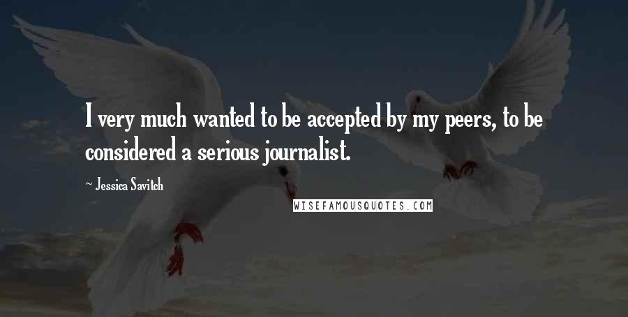 Jessica Savitch Quotes: I very much wanted to be accepted by my peers, to be considered a serious journalist.