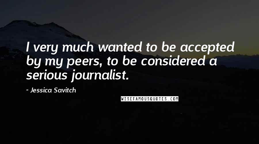 Jessica Savitch Quotes: I very much wanted to be accepted by my peers, to be considered a serious journalist.