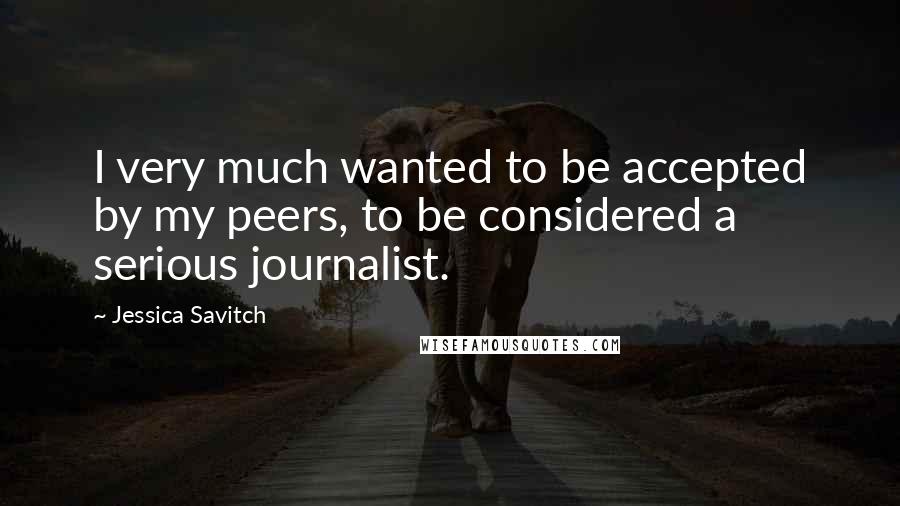 Jessica Savitch Quotes: I very much wanted to be accepted by my peers, to be considered a serious journalist.