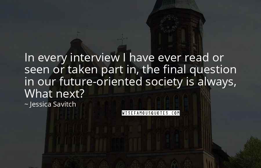 Jessica Savitch Quotes: In every interview I have ever read or seen or taken part in, the final question in our future-oriented society is always, What next?