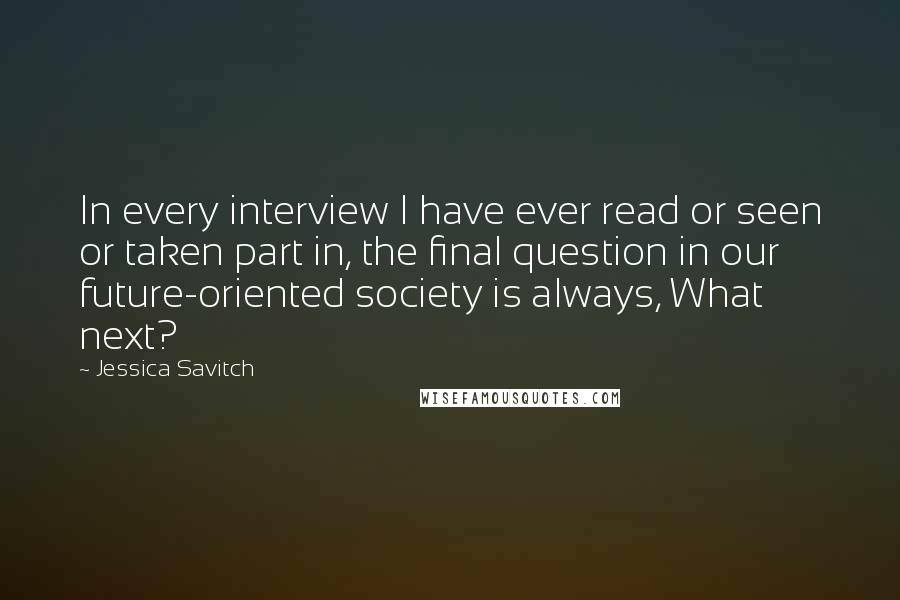 Jessica Savitch Quotes: In every interview I have ever read or seen or taken part in, the final question in our future-oriented society is always, What next?