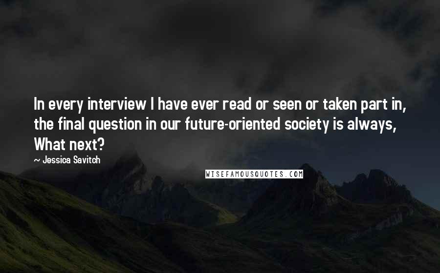 Jessica Savitch Quotes: In every interview I have ever read or seen or taken part in, the final question in our future-oriented society is always, What next?