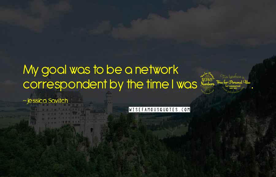 Jessica Savitch Quotes: My goal was to be a network correspondent by the time I was 30.