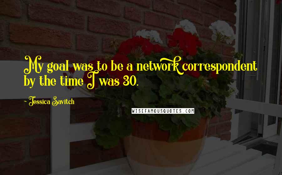 Jessica Savitch Quotes: My goal was to be a network correspondent by the time I was 30.