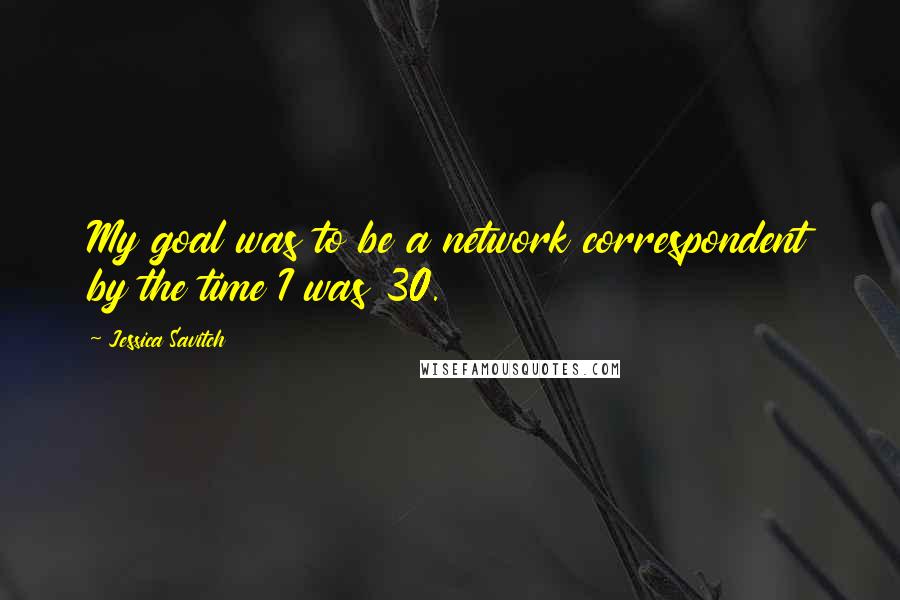 Jessica Savitch Quotes: My goal was to be a network correspondent by the time I was 30.