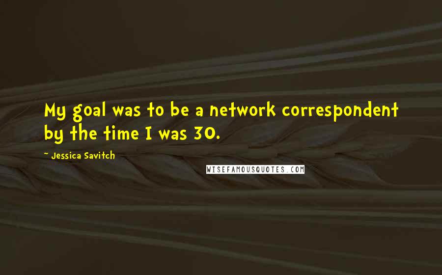 Jessica Savitch Quotes: My goal was to be a network correspondent by the time I was 30.