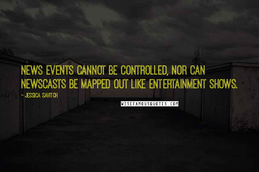 Jessica Savitch Quotes: News events cannot be controlled, nor can newscasts be mapped out like entertainment shows.