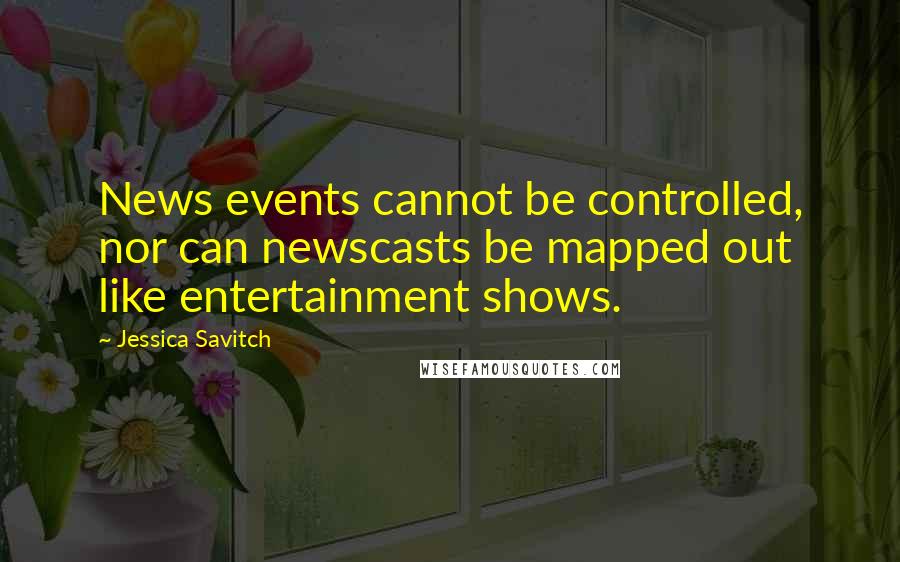 Jessica Savitch Quotes: News events cannot be controlled, nor can newscasts be mapped out like entertainment shows.