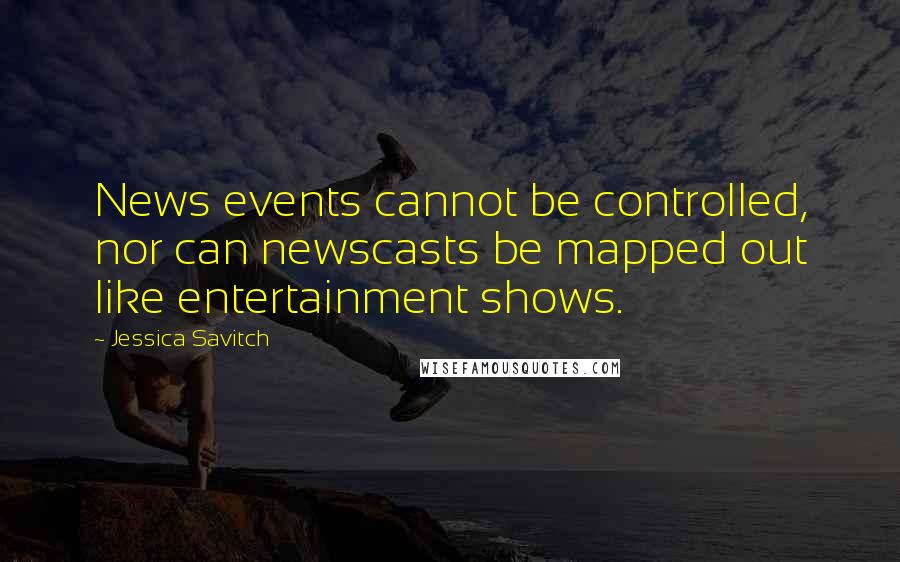 Jessica Savitch Quotes: News events cannot be controlled, nor can newscasts be mapped out like entertainment shows.