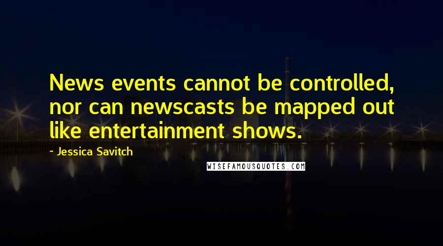 Jessica Savitch Quotes: News events cannot be controlled, nor can newscasts be mapped out like entertainment shows.