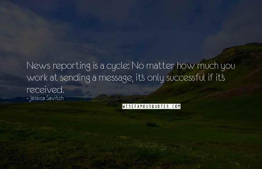 Jessica Savitch Quotes: News reporting is a cycle: No matter how much you work at sending a message, it's only successful if it's received.