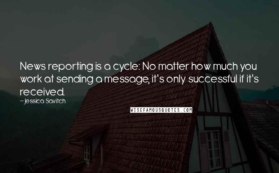 Jessica Savitch Quotes: News reporting is a cycle: No matter how much you work at sending a message, it's only successful if it's received.