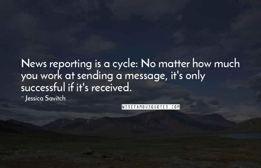 Jessica Savitch Quotes: News reporting is a cycle: No matter how much you work at sending a message, it's only successful if it's received.