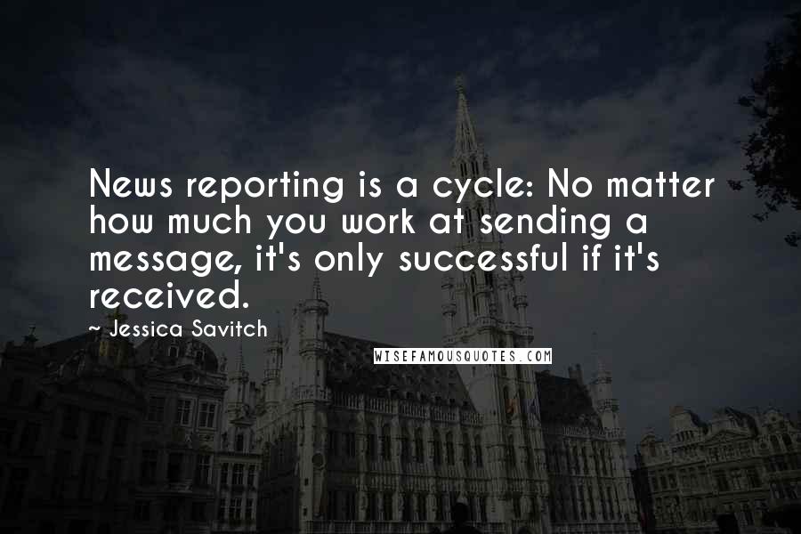 Jessica Savitch Quotes: News reporting is a cycle: No matter how much you work at sending a message, it's only successful if it's received.