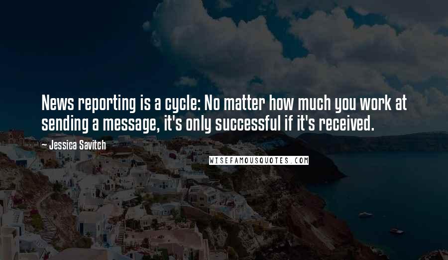 Jessica Savitch Quotes: News reporting is a cycle: No matter how much you work at sending a message, it's only successful if it's received.