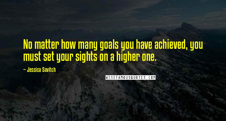 Jessica Savitch Quotes: No matter how many goals you have achieved, you must set your sights on a higher one.