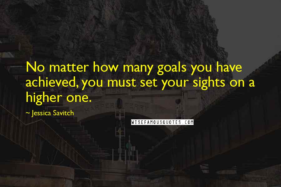 Jessica Savitch Quotes: No matter how many goals you have achieved, you must set your sights on a higher one.