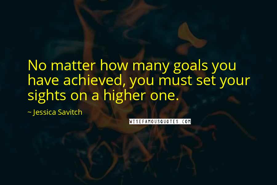 Jessica Savitch Quotes: No matter how many goals you have achieved, you must set your sights on a higher one.