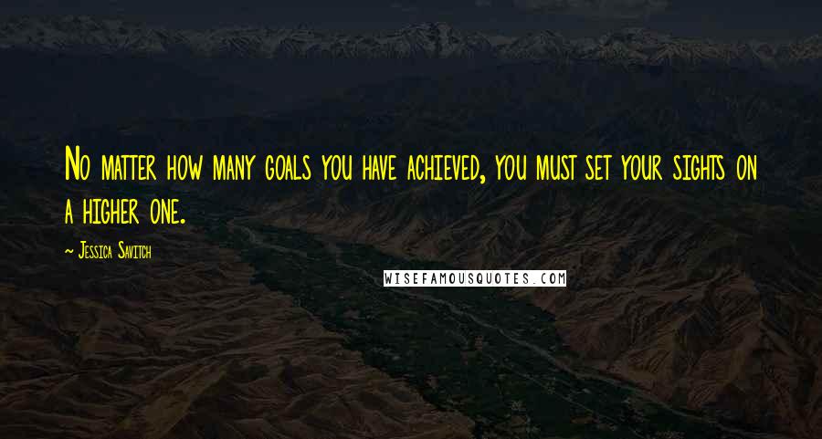 Jessica Savitch Quotes: No matter how many goals you have achieved, you must set your sights on a higher one.