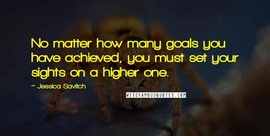 Jessica Savitch Quotes: No matter how many goals you have achieved, you must set your sights on a higher one.