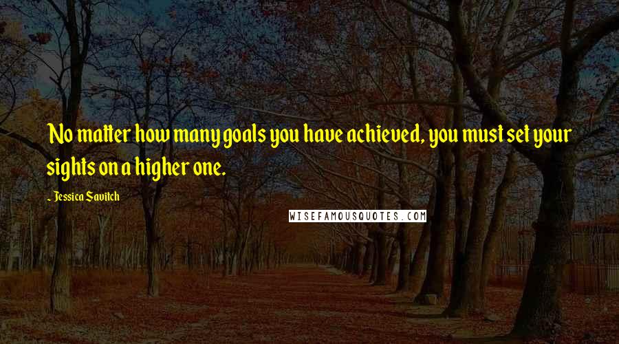 Jessica Savitch Quotes: No matter how many goals you have achieved, you must set your sights on a higher one.