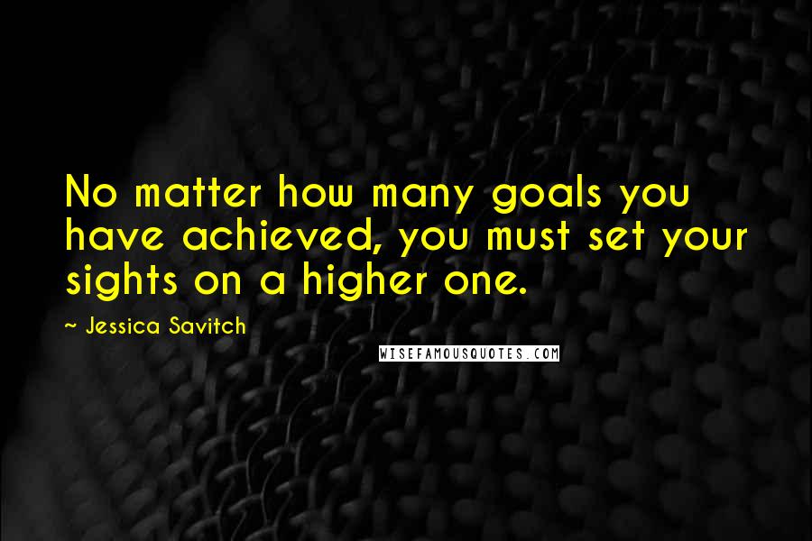 Jessica Savitch Quotes: No matter how many goals you have achieved, you must set your sights on a higher one.