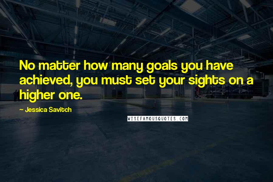 Jessica Savitch Quotes: No matter how many goals you have achieved, you must set your sights on a higher one.