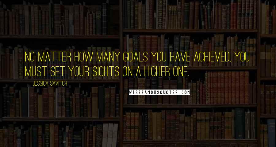 Jessica Savitch Quotes: No matter how many goals you have achieved, you must set your sights on a higher one.