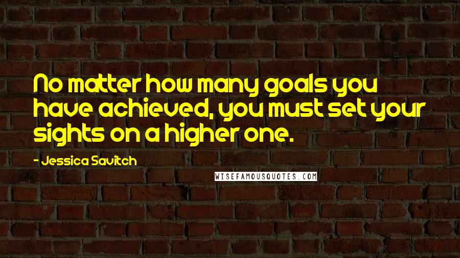 Jessica Savitch Quotes: No matter how many goals you have achieved, you must set your sights on a higher one.