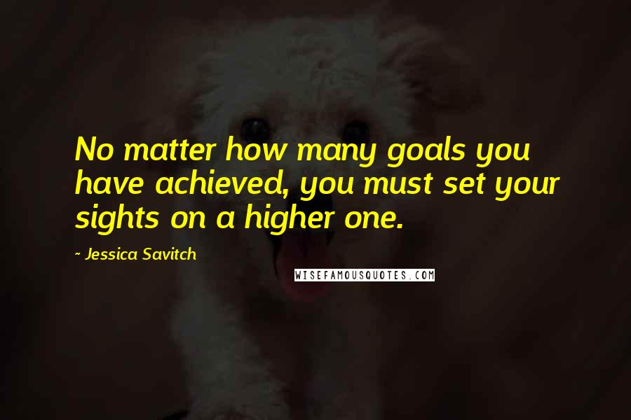 Jessica Savitch Quotes: No matter how many goals you have achieved, you must set your sights on a higher one.