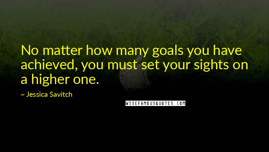 Jessica Savitch Quotes: No matter how many goals you have achieved, you must set your sights on a higher one.