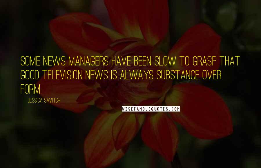 Jessica Savitch Quotes: Some news managers have been slow to grasp that good television news is always substance over form.