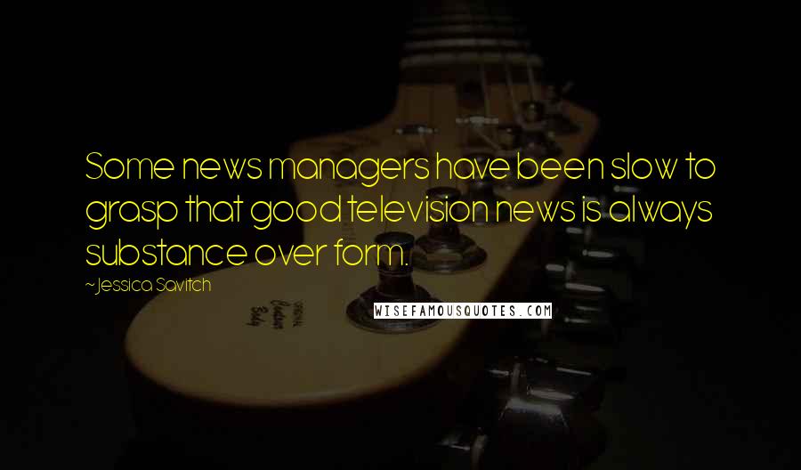 Jessica Savitch Quotes: Some news managers have been slow to grasp that good television news is always substance over form.