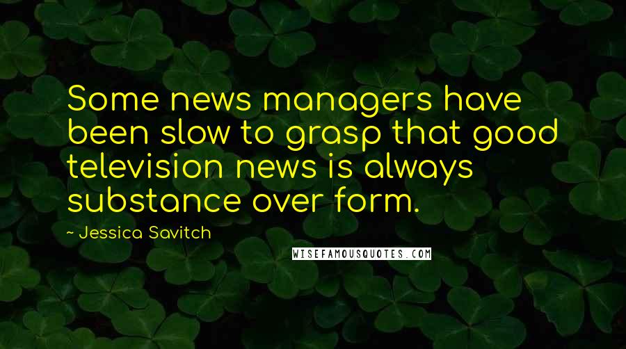 Jessica Savitch Quotes: Some news managers have been slow to grasp that good television news is always substance over form.