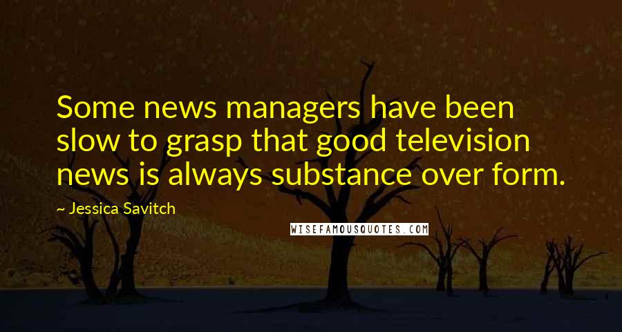Jessica Savitch Quotes: Some news managers have been slow to grasp that good television news is always substance over form.