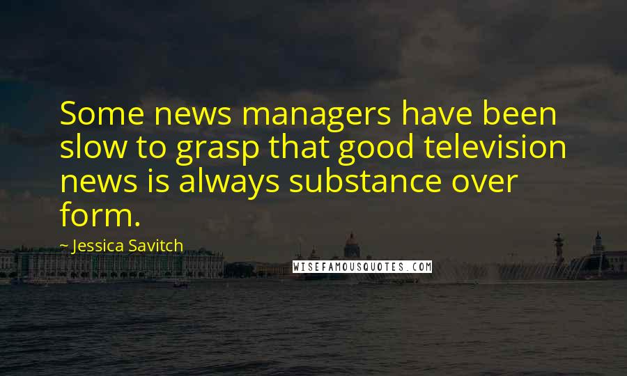 Jessica Savitch Quotes: Some news managers have been slow to grasp that good television news is always substance over form.