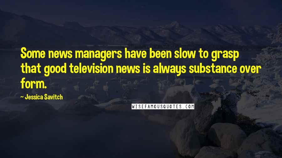 Jessica Savitch Quotes: Some news managers have been slow to grasp that good television news is always substance over form.
