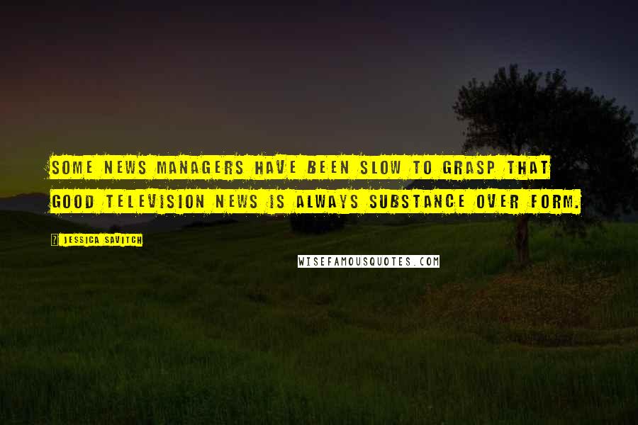 Jessica Savitch Quotes: Some news managers have been slow to grasp that good television news is always substance over form.