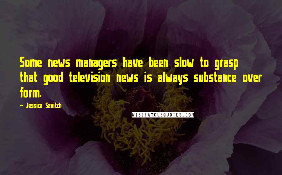 Jessica Savitch Quotes: Some news managers have been slow to grasp that good television news is always substance over form.