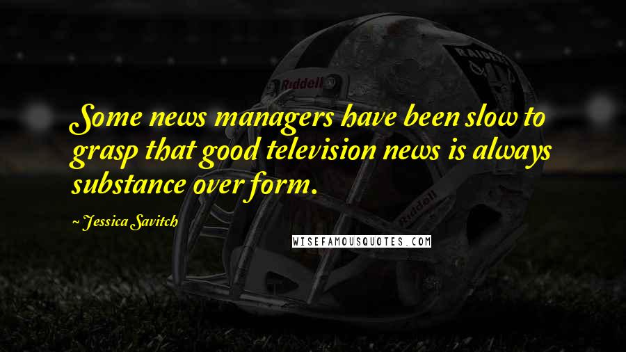Jessica Savitch Quotes: Some news managers have been slow to grasp that good television news is always substance over form.