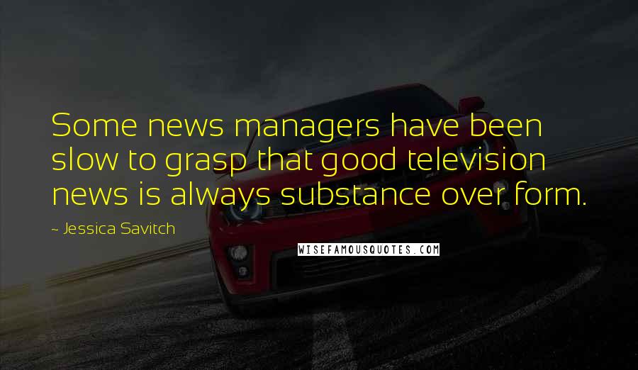 Jessica Savitch Quotes: Some news managers have been slow to grasp that good television news is always substance over form.
