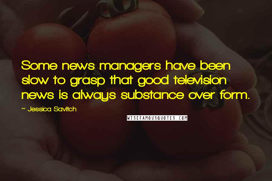 Jessica Savitch Quotes: Some news managers have been slow to grasp that good television news is always substance over form.