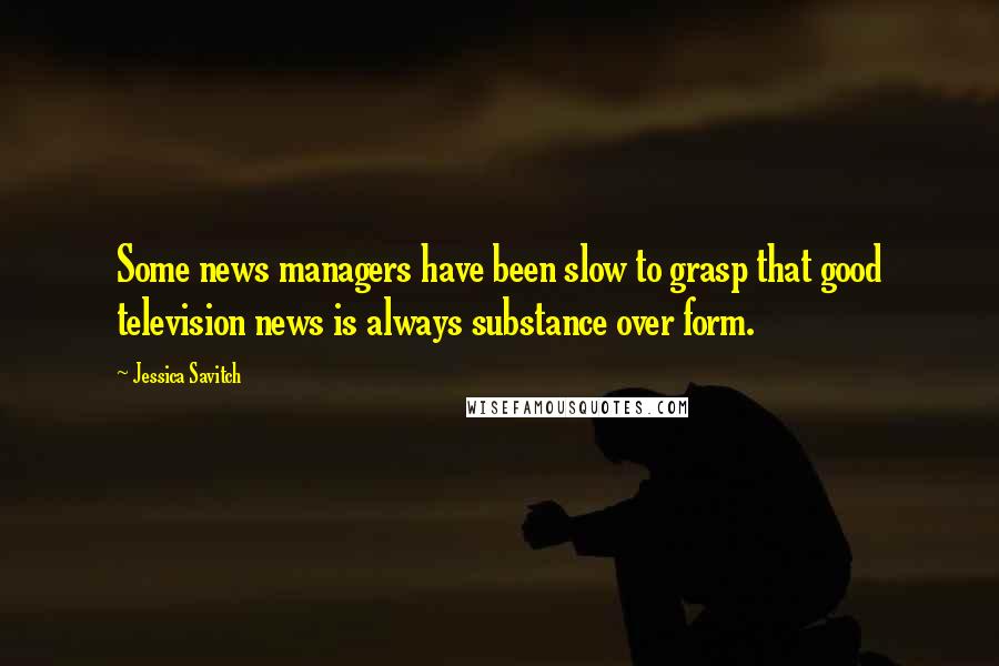 Jessica Savitch Quotes: Some news managers have been slow to grasp that good television news is always substance over form.
